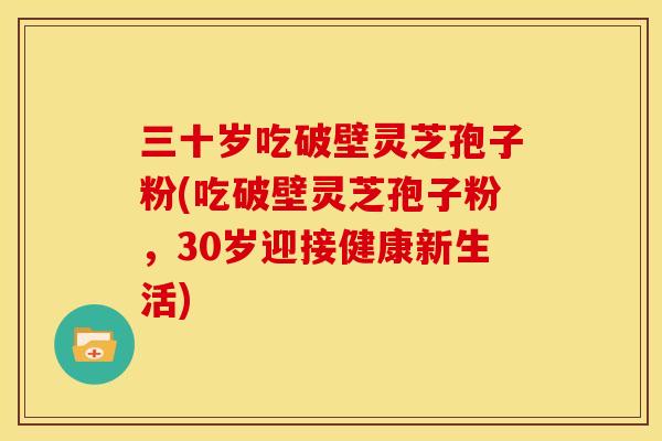 三十岁吃破壁灵芝孢子粉(吃破壁灵芝孢子粉,30岁迎接健康新生活)