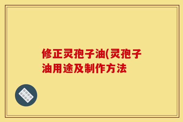 修正灵孢子油(灵孢子油用途及制作方法