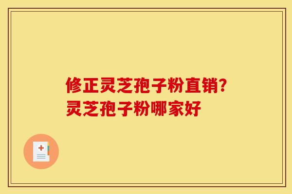 修正灵芝孢子粉直销？灵芝孢子粉哪家好