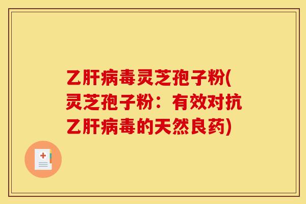 乙肝病毒灵芝孢子粉(灵芝孢子粉：有效对抗乙肝病毒的天然良药)