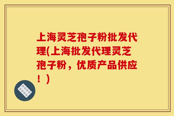 上海灵芝孢子粉批发代理(上海批发代理灵芝孢子粉，优质产品供应！)