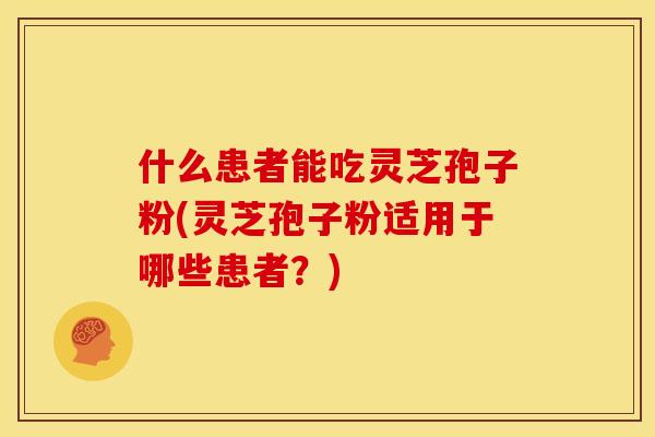 什么患者能吃灵芝孢子粉(灵芝孢子粉适用于哪些患者?)