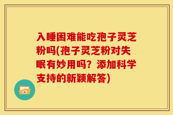 入睡困难能吃孢子灵芝粉吗(孢子灵芝粉对失眠有妙用吗?添加科学支持的新颖解答)