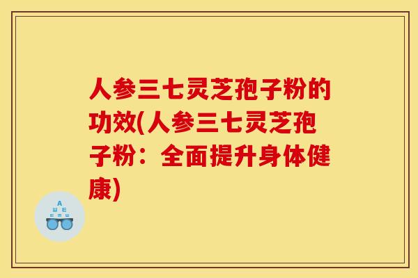 人参三七灵芝孢子粉的功效(人参三七灵芝孢子粉:全面提升身体健康)
