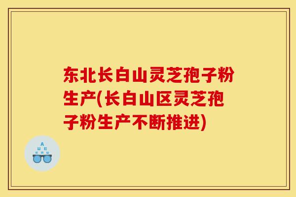 东北长白山灵芝孢子粉生产(长白山区灵芝孢子粉生产不断推进)