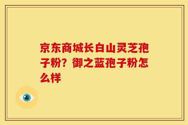 京东商城长白山灵芝孢子粉?御之蓝孢子粉怎么样