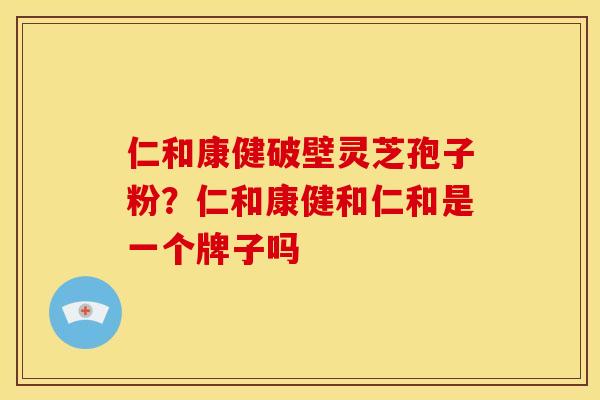 仁和康健破壁灵芝孢子粉？仁和康健和仁和是一个牌子吗