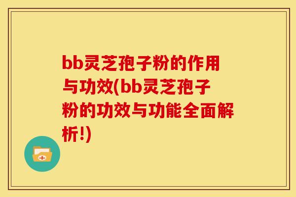 bb灵芝孢子粉的作用与功效(bb灵芝孢子粉的功效与功能全面解析!)