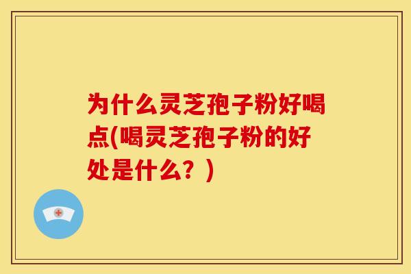 为什么灵芝孢子粉好喝点(喝灵芝孢子粉的好处是什么?)