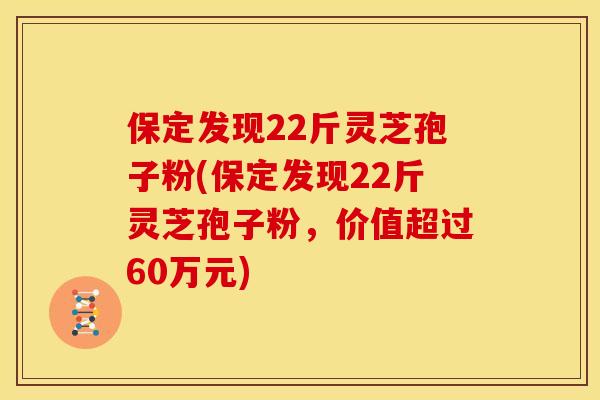 保定发现22斤灵芝孢子粉(保定发现22斤灵芝孢子粉，价值超过60万元)