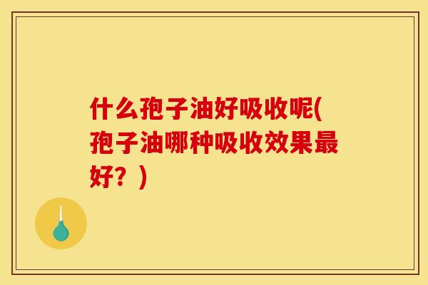 什么孢子油好吸收呢(孢子油哪种吸收效果最好?)