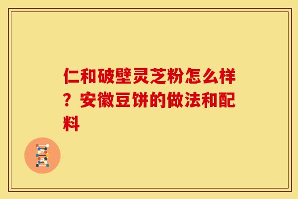 仁和破壁灵芝粉怎么样?安徽豆饼的做法和配料