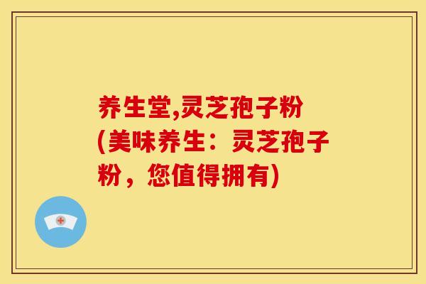 养生堂,灵芝孢子粉 (美味养生:灵芝孢子粉,您值得拥有)