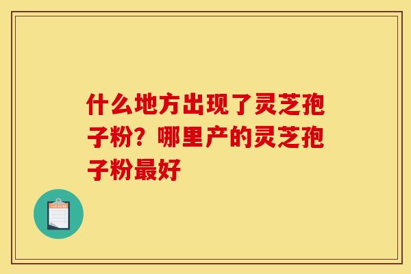 什么地方出现了灵芝孢子粉?哪里产的灵芝孢子粉最好