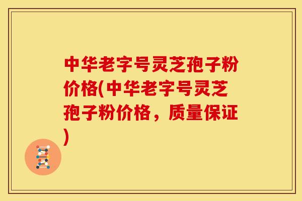 中华老字号灵芝孢子粉价格(中华老字号灵芝孢子粉价格,质量保证)