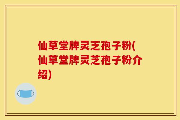 仙草堂牌灵芝孢子粉(仙草堂牌灵芝孢子粉介绍)