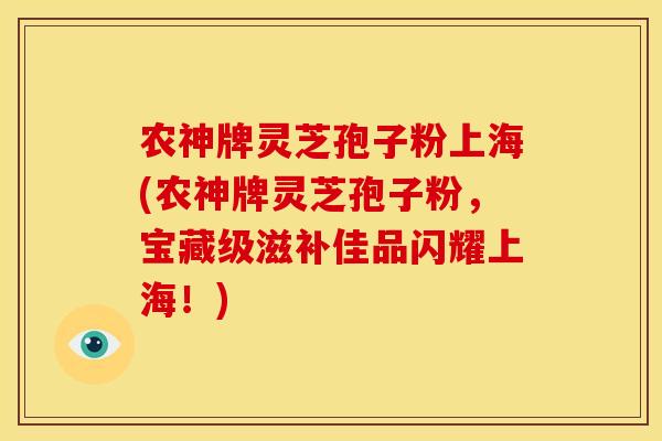 农神牌灵芝孢子粉上海(农神牌灵芝孢子粉,宝藏级滋补佳品闪耀上海!)
