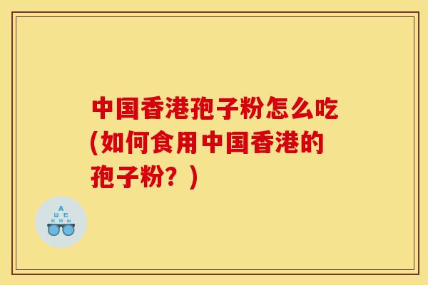 中国香港孢子粉怎么吃(如何食用中国香港的孢子粉?)