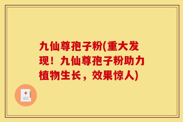 九仙尊孢子粉(重大发现！九仙尊孢子粉助力植物生长，效果惊人)