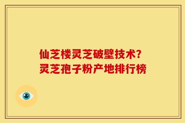 仙芝楼灵芝破壁技术?灵芝孢子粉产地排行榜