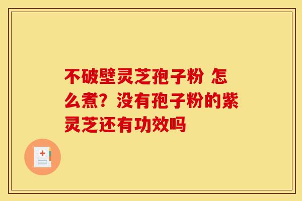 不破壁灵芝孢子粉 怎么煮?没有孢子粉的紫灵芝还有功效吗