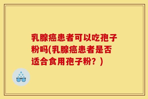 乳腺癌患者可以吃孢子粉吗(乳腺癌患者是否适合食用孢子粉?)