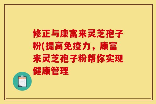 修正与康富来灵芝孢子粉(提高免疫力，康富来灵芝孢子粉帮你实现健康管理