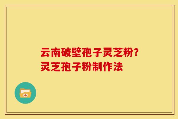 云南破壁孢子灵芝粉?灵芝孢子粉制作法