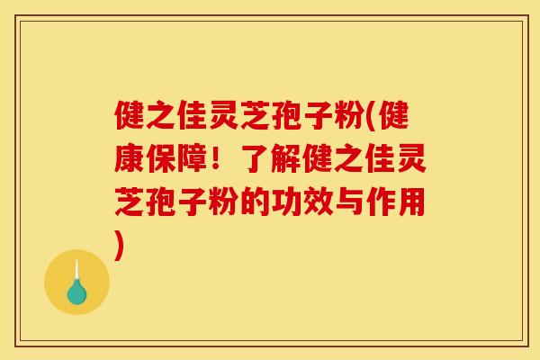健之佳灵芝孢子粉(健康保障！了解健之佳灵芝孢子粉的功效与作用)