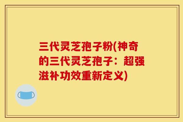 三代灵芝孢子粉(神奇的三代灵芝孢子:超强滋补功效重新定义)