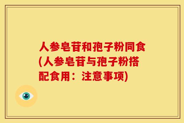 人参皂苷和孢子粉同食(人参皂苷与孢子粉搭配食用:注意事项)