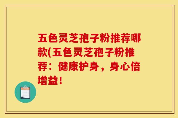 五色灵芝孢子粉推荐哪款(五色灵芝孢子粉推荐:健康护身,身心倍增益!
