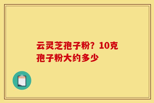 云灵芝孢子粉?10克孢子粉大约多少