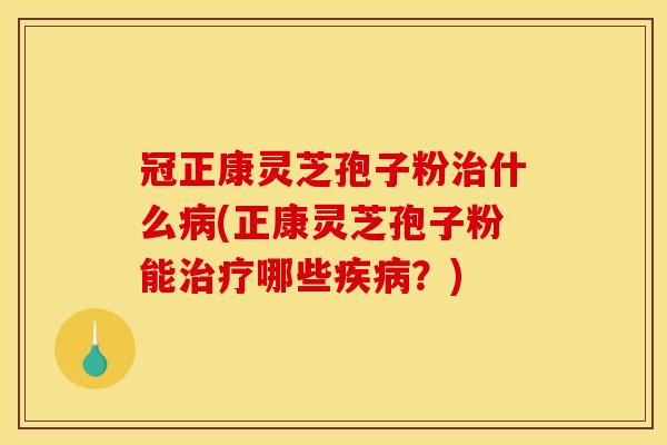 冠正康灵芝孢子粉治什么病(正康灵芝孢子粉能治疗哪些疾病?)