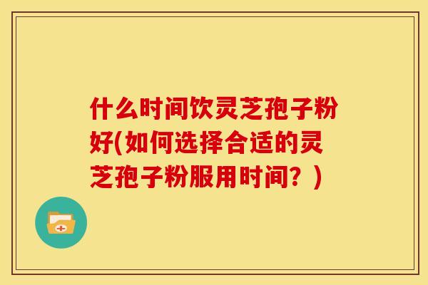 什么时间饮灵芝孢子粉好(如何选择合适的灵芝孢子粉服用时间?)