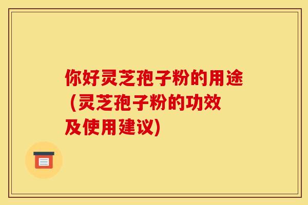 你好灵芝孢子粉的用途 (灵芝孢子粉的功效及使用建议)