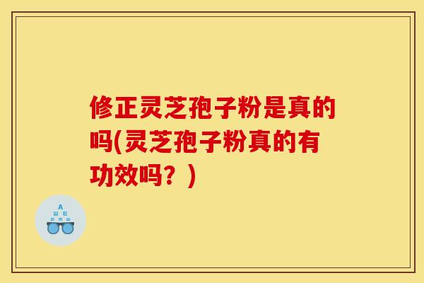 修正灵芝孢子粉是真的吗(灵芝孢子粉真的有功效吗？)