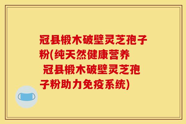 冠县椴木破壁灵芝孢子粉(纯天然健康营养 冠县椴木破壁灵芝孢子粉助力免疫系统)