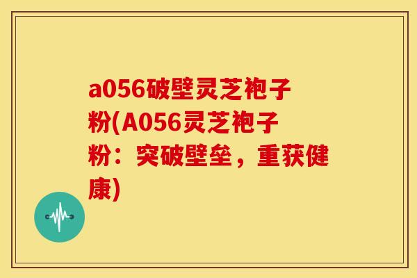 a056破壁灵芝袍子粉(A056灵芝袍子粉:突破壁垒,重获健康)