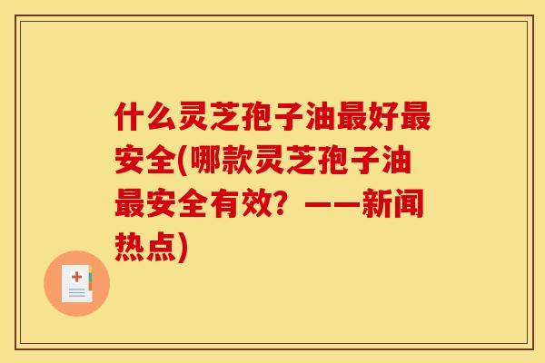 什么灵芝孢子油最好最安全(哪款灵芝孢子油最安全有效?——新闻热点)