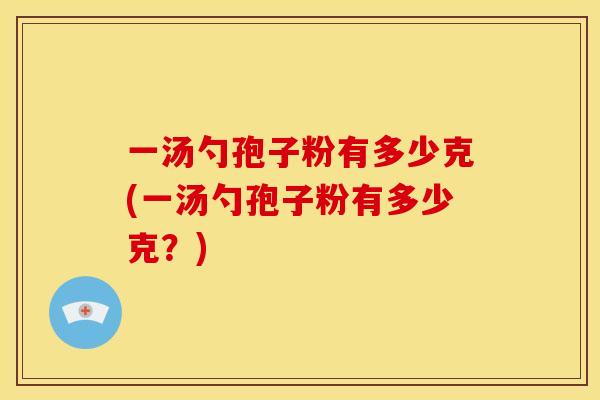 一汤勺孢子粉有多少克(一汤勺孢子粉有多少克?)