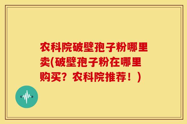 农科院破壁孢子粉哪里卖(破壁孢子粉在哪里购买?农科院推荐!)
