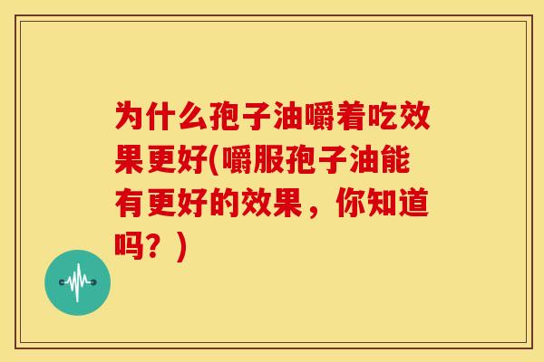 为什么孢子油嚼着吃效果更好(嚼服孢子油能有更好的效果,你知道吗?)