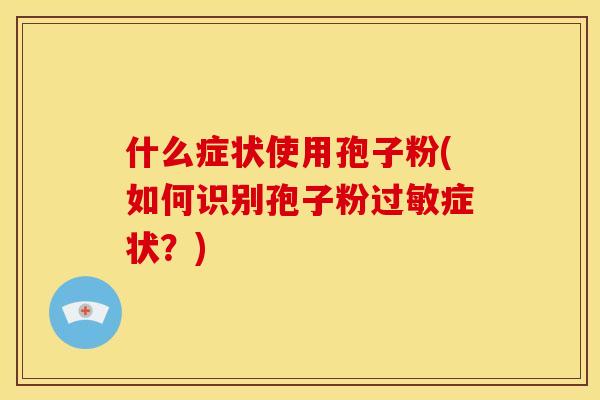 什么症状使用孢子粉(如何识别孢子粉过敏症状？)