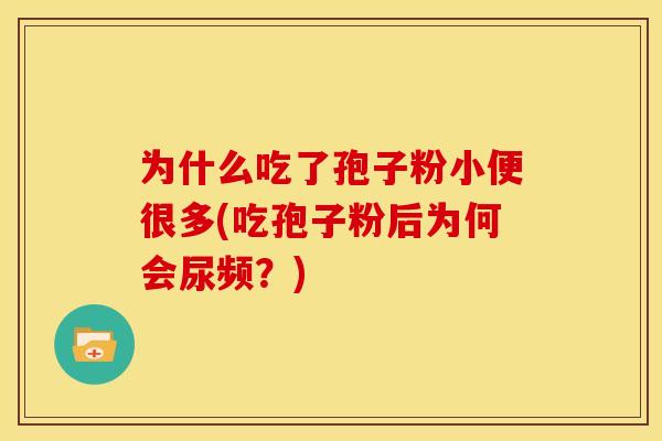 为什么吃了孢子粉小便很多(吃孢子粉后为何会尿频?)