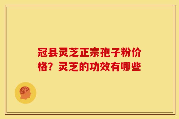 冠县灵芝正宗孢子粉价格？灵芝的功效有哪些
