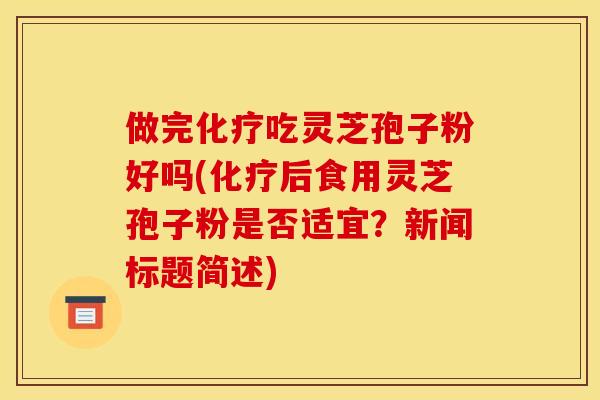 做完化疗吃灵芝孢子粉好吗(化疗后食用灵芝孢子粉是否适宜?新闻标题简述)