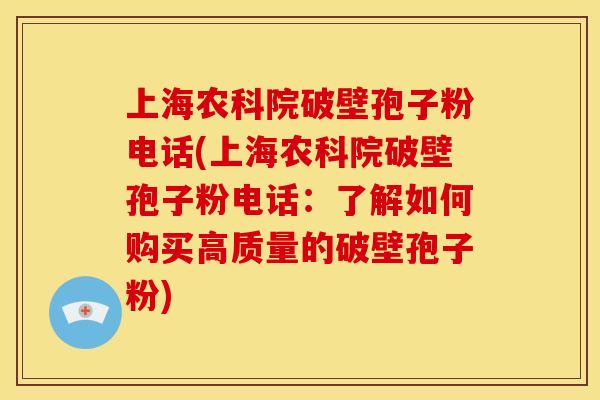 上海农科院破壁孢子粉电话(上海农科院破壁孢子粉电话:了解如何购买高质量的破壁孢子粉)
