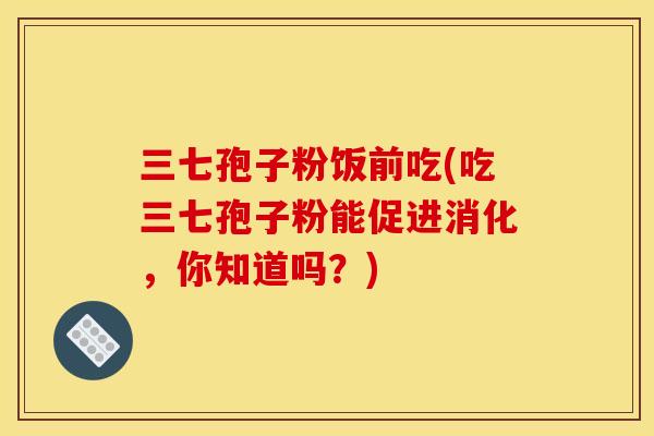 三七孢子粉饭前吃(吃三七孢子粉能促进消化，你知道吗？)