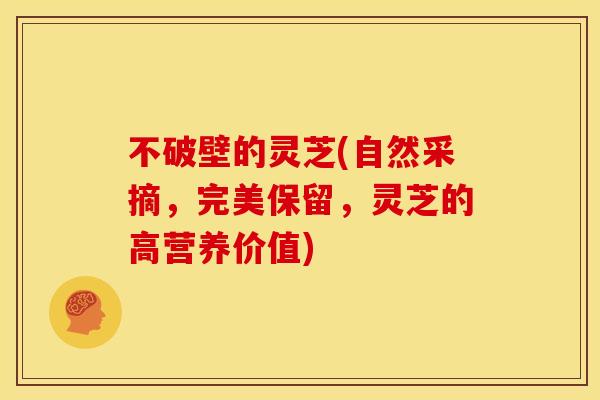 不破壁的灵芝(自然采摘,完美保留,灵芝的高营养价值)